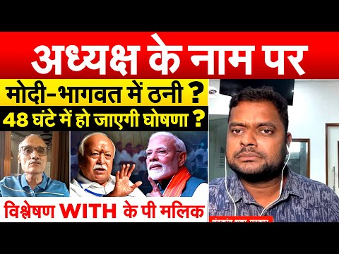 अध्यक्ष के नाम पर मोदी-भागवत में ठनी ? 48 घंटे में हो जाएगी घोषणा ? विश्लेषण WITH के पी मलिक