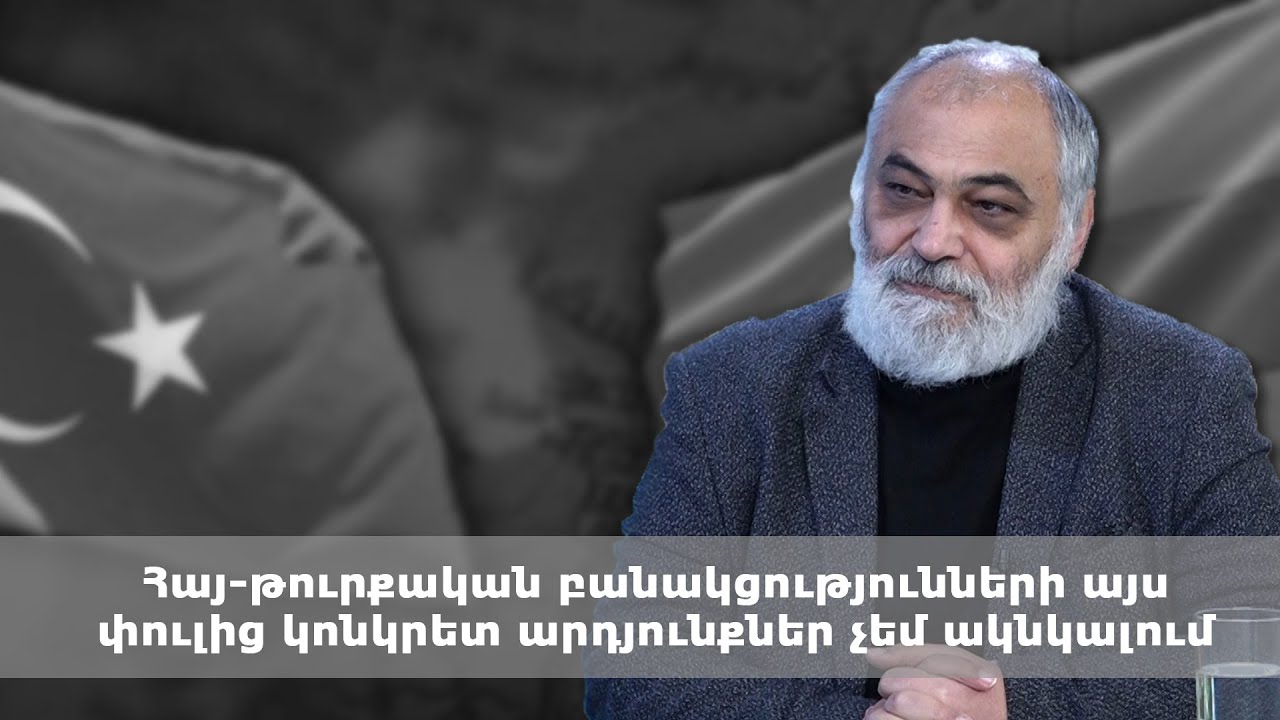 Հայ-թուրքական բանակցությունների այս փուլից կոնկրետ արդյունքներ չեմ ակնկալում