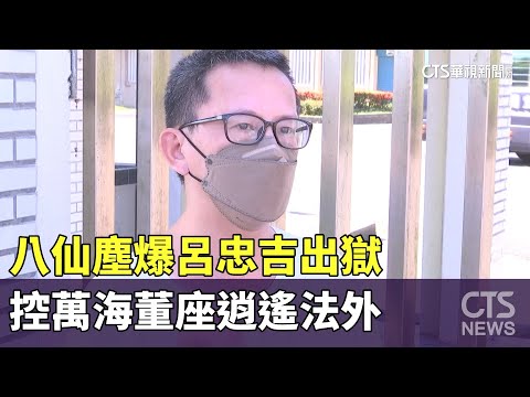 八仙塵爆呂忠吉出獄　控萬海董座逍遙法外