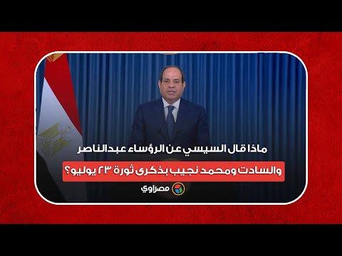 ماذا قال السيسي عن الرؤساء عبدالناصر والسادت ومحمد نجيب بذكرى ثورة 23 يوليو؟