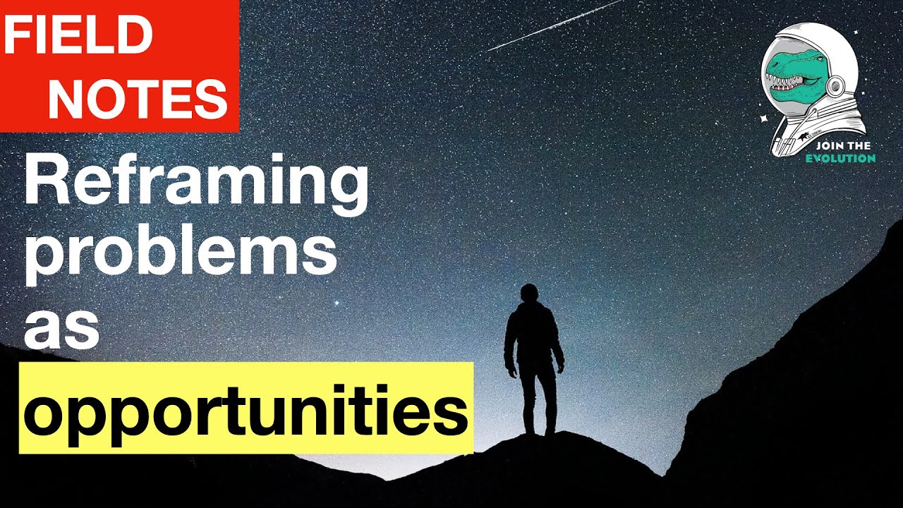 Field Notes: Reframing problems as opportunities