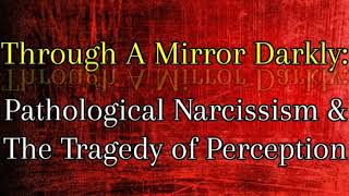 Through a Mirror Darkly: Pathological Narcissism &amp; The Tragedy of Perception *NEW*
