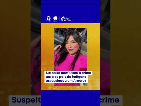 Suspeito confessou o crime para os pais de indígena assassinada em Aracruz
