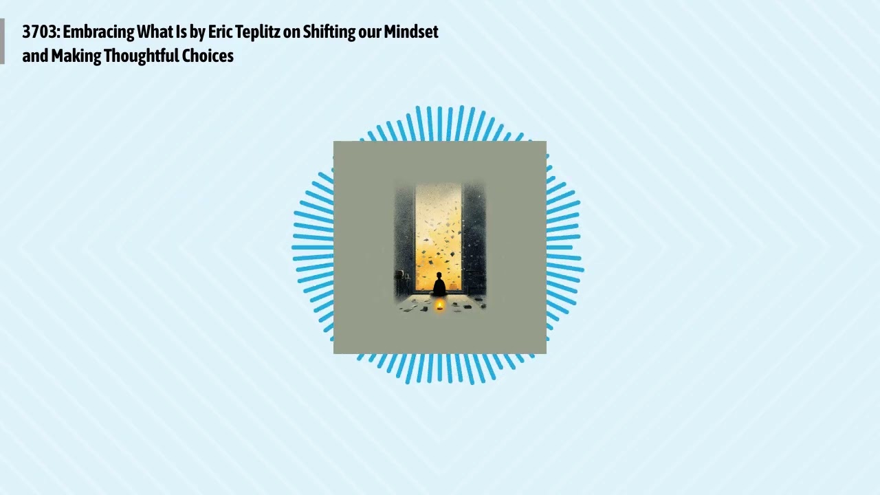 3703: Embracing What Is by Eric Teplitz on Shifting our Mindset and Making Thoughtful Choices |...