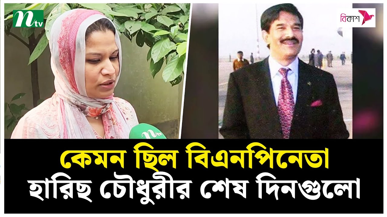কেমন ছিল বিএনপিনেতা হারিছ চৌধুরীর শেষ দিনগুলো, জানালেন মেয়ে । NTV News
