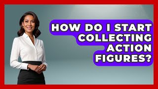 How Do I Start Collecting Action Figures? | Collectible Doll
