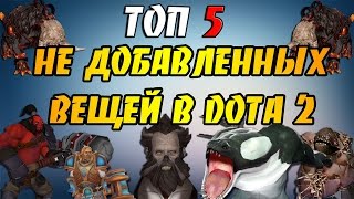 ТОП 5 - НЕ ДОБАВЛЕННЫХ ВЕЩЕЙ В DOTA 2