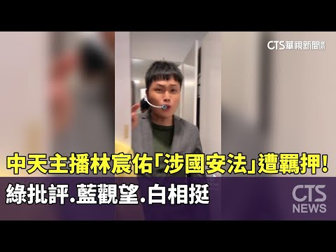 中天主播林宸佑「涉國安法」遭羈押！　綠批評.藍觀望.白相挺