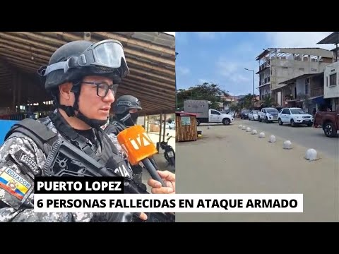 Ataque armad0 deja 6 personas fallecidas en Puerto Lopez
