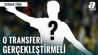 Serhan Türk: Fenerbahçe O Transferi Mutlaka Yapmalı