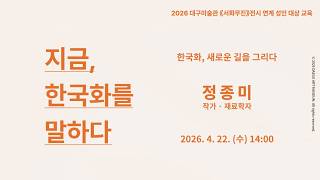 대구미술관 개관 15주년 기념 전시 '서화무진' 연계 성인 대상 교육 : 지금, 한국화를 말하다 (정종미 작가)