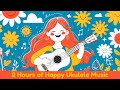 2 Hours Of Happy Ukulele Music ️ Feel Good Upbeat Tunes To Brighten Your Day