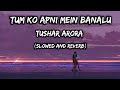 Tum Ko Apni Mein Banalu | Tushar Arora [slowed+reverb] L U C A S |