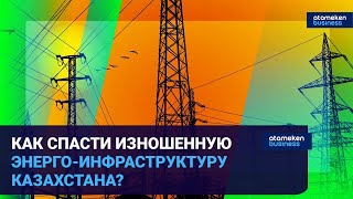 КАК СПАСТИ ИЗНОШЕННУЮ ЭНЕРГО-ИНФРАСТРУКТУРУ КАЗАХСТАНА?