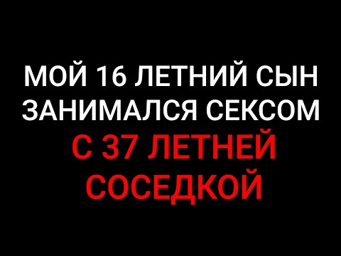 Мой 16 летний сын занимался сексом с 37 летней соседкой - истории из жизни