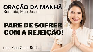 PARE DE SOFRER COM A REJEIÇÃO! - ORAÇÃO DA MANHÃ/ Ana Clara Rocha