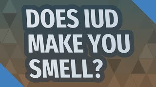 Does IUD make you smell?