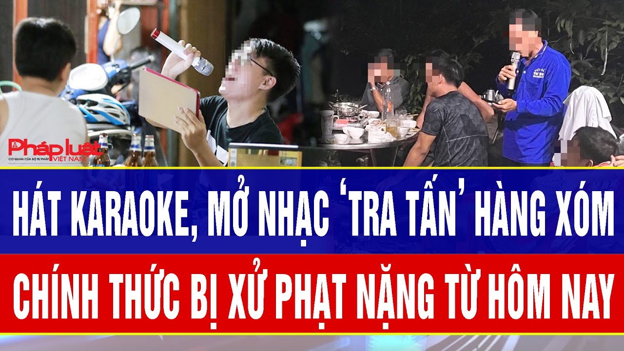 Hát karaoke, mở nhạc ‘tra tấn’ hàng xóm chính thức bị xử phạt nặng từ hôm nay