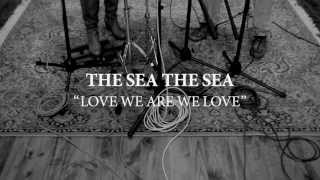 THE SEA THE SEA - Love We Are We Love