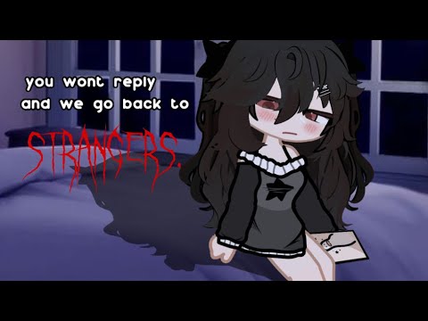 you wont reply and we go back to strangers..
