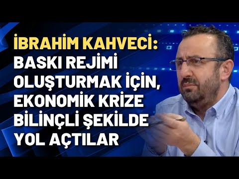 İbrahim Kahveci: Baskı rejimi oluşturmak için, ekonomik krize bilinçli şekilde yol açtılar