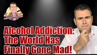 Alcohol Addiction: The World Has Finally Gone Mad!