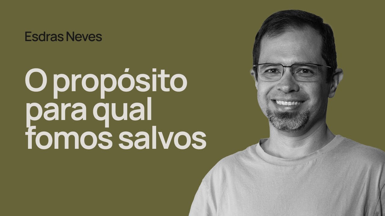 O PROPÓSITO PARA QUAL FOMOS SALVOS - Esdras Neves