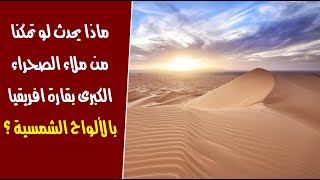 ماذا يحدث لو تمكنا من ملاء الصحراء الكبرى بقارة افريقيا بالألواح شمسية ؟
