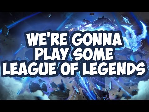 WE'RE GONNA PLAY SOME LEAGUE OF LEGENDS