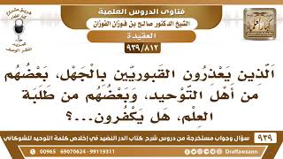 [812 -939] هل يعذر بعض طلبة العلم الذين يعذرون القبوريين بالجهل!؟