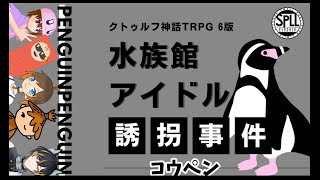 【LIVE】🐧水族館アイドル誘拐事件🐧　コウペン【#クトゥルフ神話TRPG】※ネタバレ注意！！！