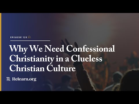Real Christianity #125: Why We Need Confessional Christianity in a Clueless Christian Culture.
