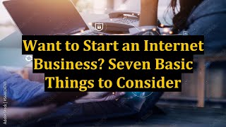 Want to Start an Internet Business? Seven Basic Things to Consider