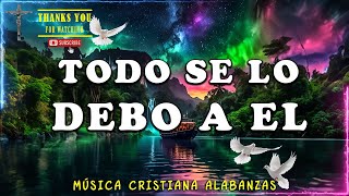 TODO SE LO DEBO A EL ✝🕊️ PODEROSAS CANCIONES CRISTIANAS PARA LIBERAR TU MENTE Y EL CORAZÓN 🙏🙏