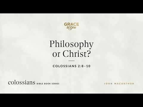 Philosophy or Christ? (Colossians 2:8–10) John MacArthur