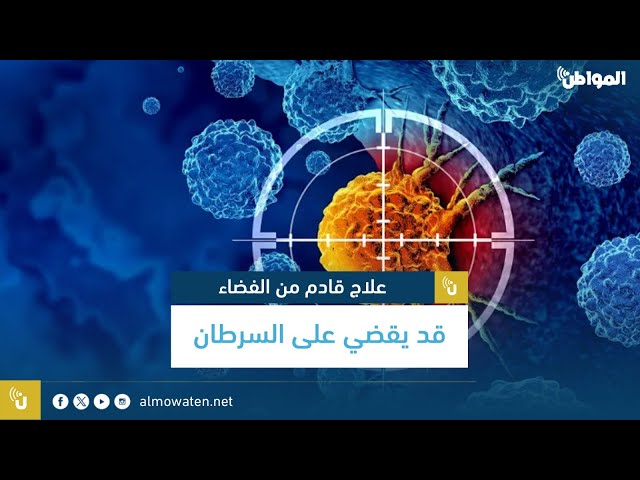 علاج قادم من الفضاء قد يقضي على السرطان