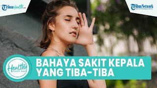 Bahaya Sakit Kepala Muncul Tiba-tiba Bisa Jadi Penyakit Serius, Inilah Cara Meredakan Rasa Pusing