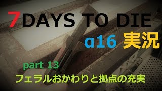 【α16】7DAYS TO DIEさくさく実況part13　フェラルおかわりと拠点の充実
