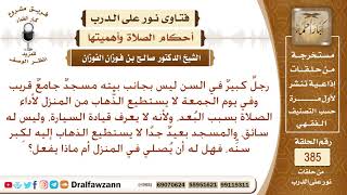 هل يجوز للرجل كبير السن أن يؤدي الصلاة في البيت لبعد المسجد عنه وكذلك صلاة الجمعة؟ صالح الفوزان