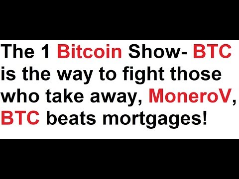 The 1 Bitcoin Show- BTC is the way to fight those who take away, MoneroV, BTC beats mortgages! Video