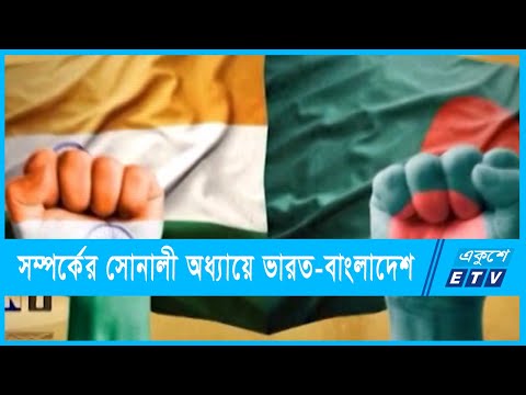 সম্পর্কের সোনালী অধ্যায়ে ভারত-বাংলাদেশ, কাজে লাগাতে হবে