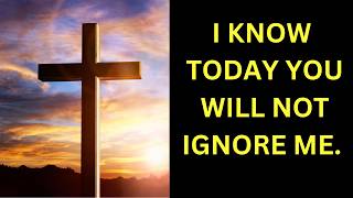 GOD SAYS, I KNOW TODAY YOU WILL NOT IGNORE ME |