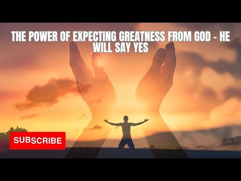 The Power of Expecting Greatness from God- HE will say yes