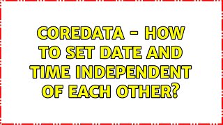 CoreData - How to set date and time independent of each other? (3 Solutions!!)