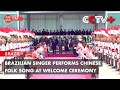 Brazilian Singer Performs Chinese Folk Song At Welcome Ceremony