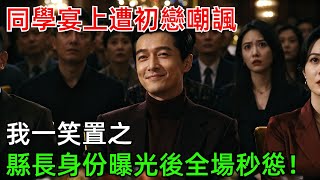 同學宴上遭初戀嘲諷，我一笑置之，縣長身份曝光後全場秒慫！#情感#故事#奇聞#社會#倫理#男頻