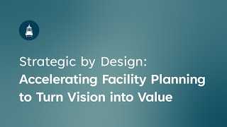 Strategic by Design: Accelerating Facility Planning to Turn Vision into Value