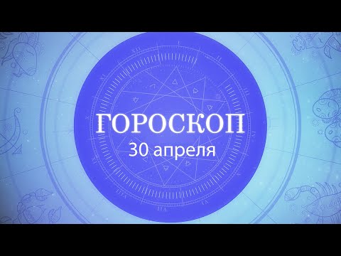 Гороскоп на 30 апреля 2021 года видео