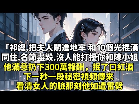 「祁總，把夫人關進地牢折磨 和10個光棍漢同住，名節盡毀沒人能打擾你和陳小姐了」 他滿意扔下300萬報酬，抿了口紅酒 下一秒一段秘密視頻傳來 看清女人的臉那刻他如遭雷劈【生活經驗】【現實情感】【故事】