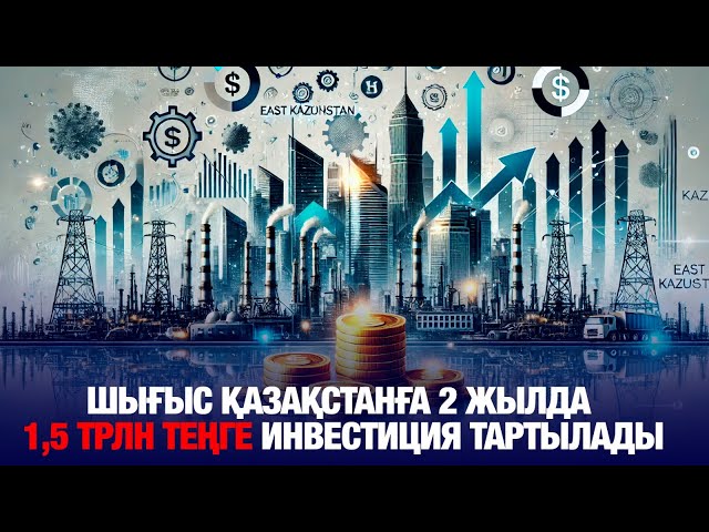 Шығыс Қазақстан облысына 2 жылда 1,5 трлн теңге инвестиция тартылады
